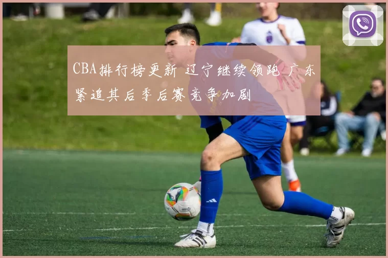 CBA排行榜更新 辽宁继续领跑 广东紧追其后季后赛竞争加剧