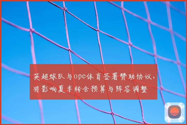 英超球队与ope体育签署赞助协议，将影响夏季转会预算与阵容调整