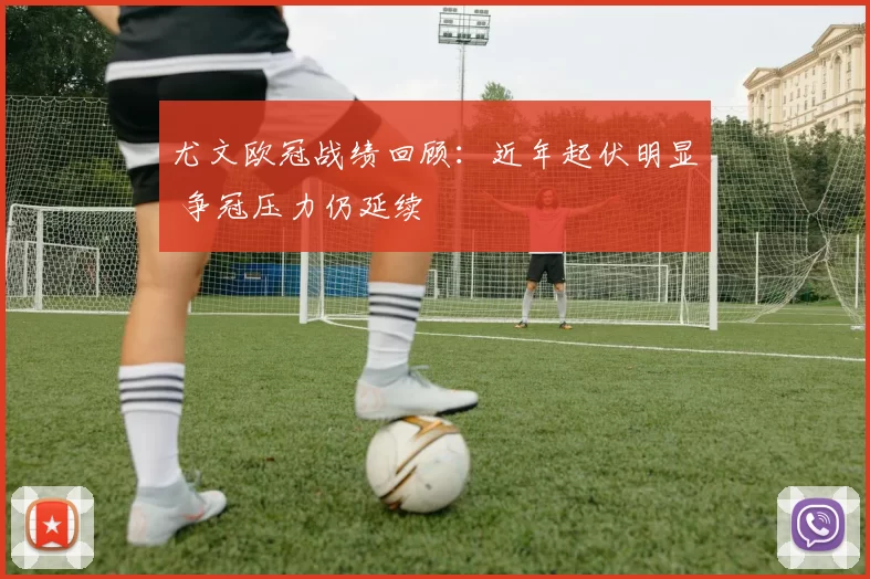 尤文欧冠战绩回顾：近年起伏明显 争冠压力仍延续