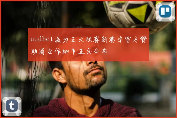 uedbet成为五大联赛新赛季官方赞助商合作细节正式公布