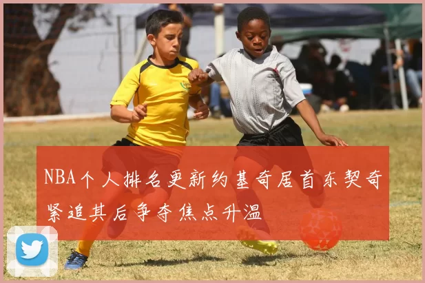 NBA个人排名更新约基奇居首东契奇紧追其后争夺焦点升温