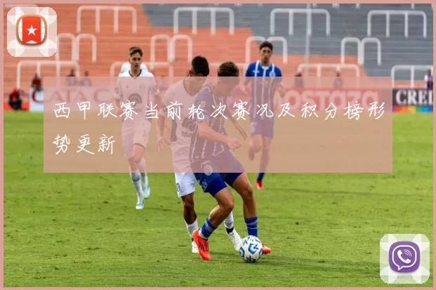 西甲联赛当前轮次赛况及积分榜形势更新