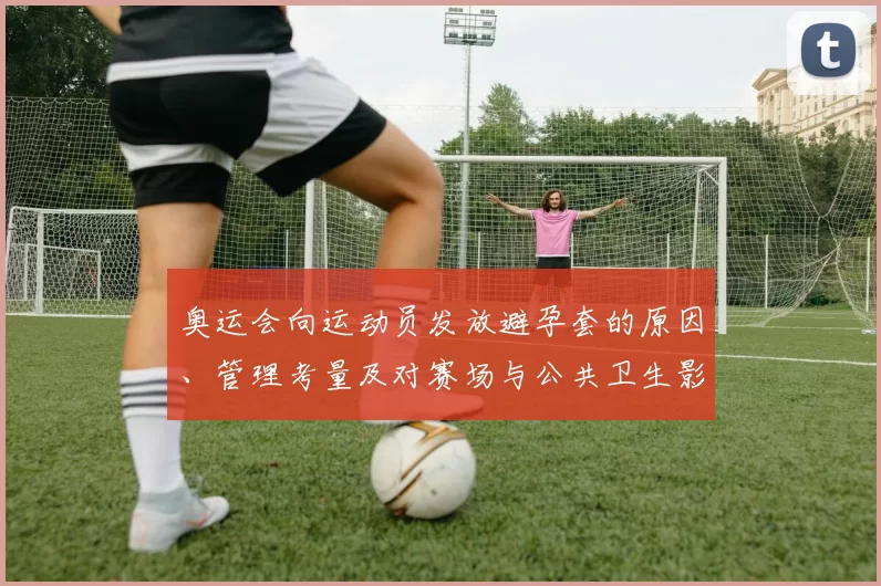 奥运会向运动员发放避孕套的原因、管理考量及对赛场与公共卫生影响分析