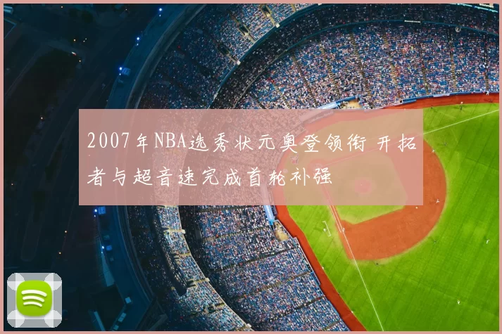 2007年NBA选秀状元奥登领衔 开拓者与超音速完成首轮补强