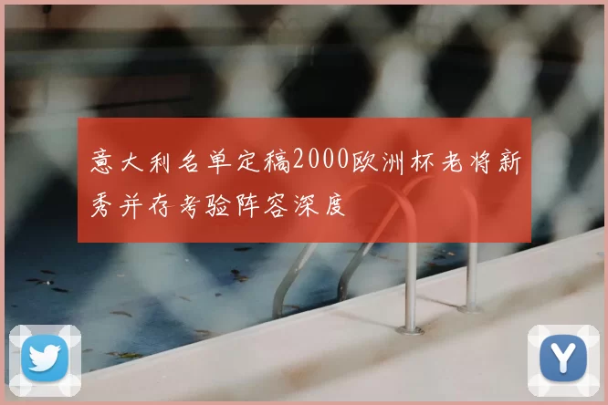 意大利名单定稿2000欧洲杯老将新秀并存考验阵容深度