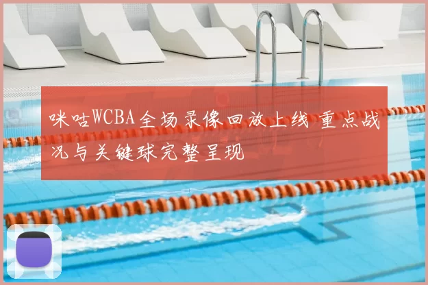 咪咕WCBA全场录像回放上线 重点战况与关键球完整呈现