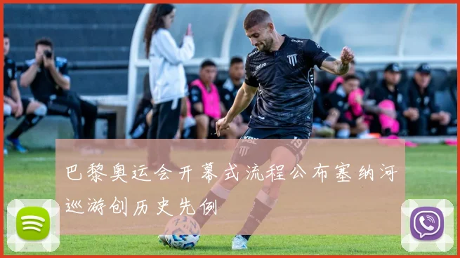 巴黎奥运会开幕式流程公布塞纳河巡游创历史先例