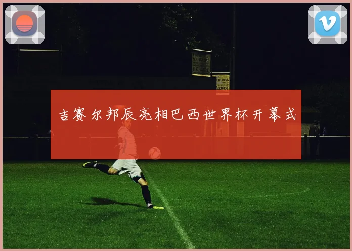吉赛尔邦辰亮相巴西世界杯开幕式
