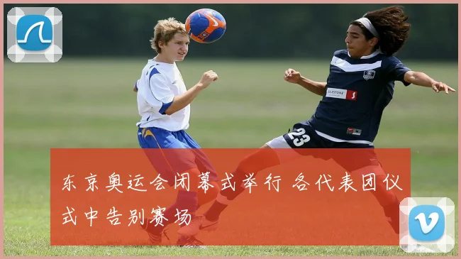 东京奥运会闭幕式举行 各代表团仪式中告别赛场