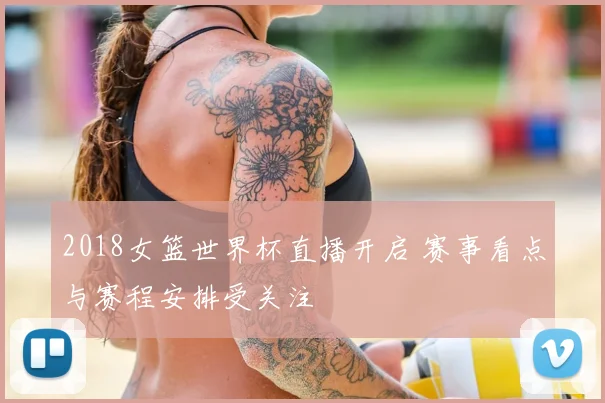 2018女篮世界杯直播开启 赛事看点与赛程安排受关注
