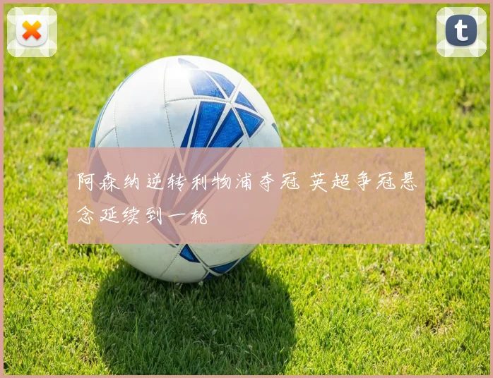 阿森纳逆转利物浦夺冠 英超争冠悬念延续到一轮