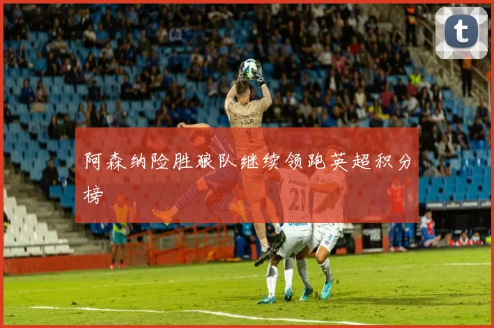 阿森纳险胜狼队继续领跑英超积分榜