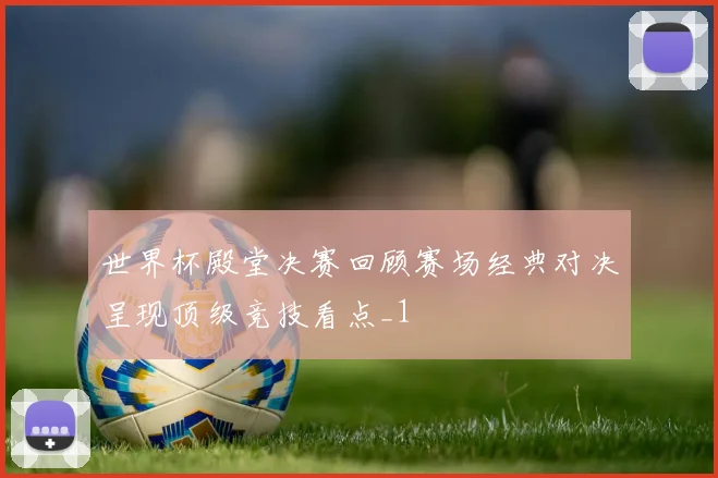 世界杯殿堂决赛回顾赛场经典对决呈现顶级竞技看点_1
