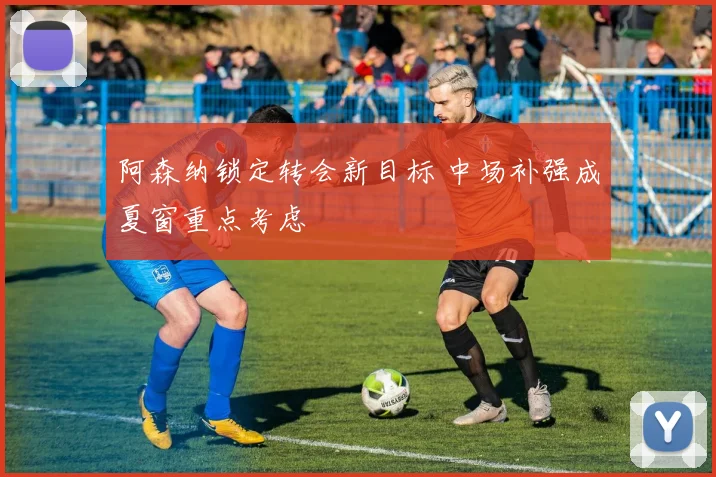 阿森纳锁定转会新目标 中场补强成夏窗重点考虑