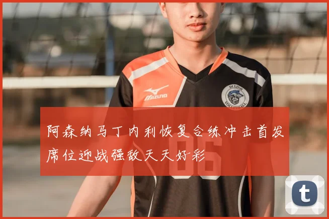 阿森纳马丁内利恢复合练冲击首发席位迎战强敌天天好彩
