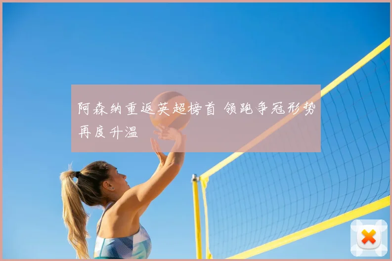 阿森纳重返英超榜首 领跑争冠形势再度升温
