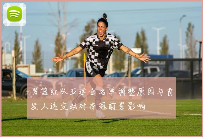 男篮红队亚运会名单调整原因与首发人选变动对夺冠前景影响