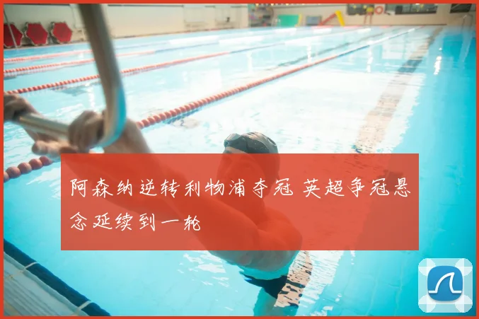 阿森纳逆转利物浦夺冠 英超争冠悬念延续到一轮