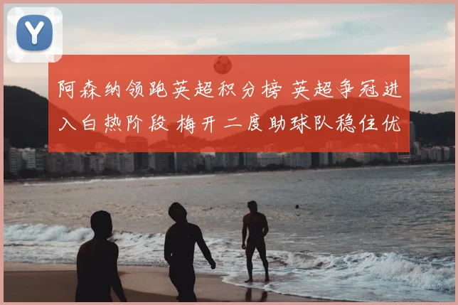 阿森纳领跑英超积分榜 英超争冠进入白热阶段 梅开二度助球队稳住优势