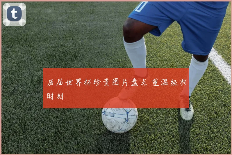 历届世界杯珍贵图片盘点 重温经典时刻