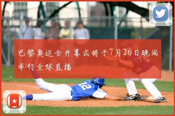 巴黎奥运会开幕式将于7月26日晚间举行全球直播