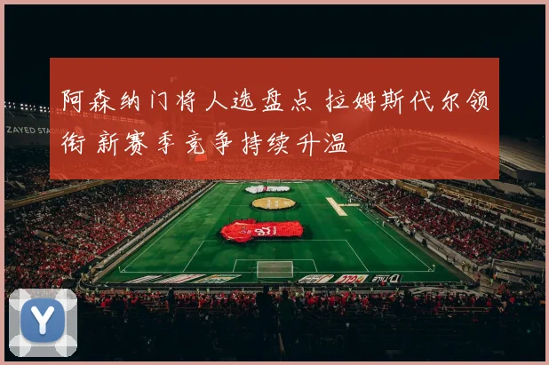 阿森纳门将人选盘点 拉姆斯代尔领衔 新赛季竞争持续升温