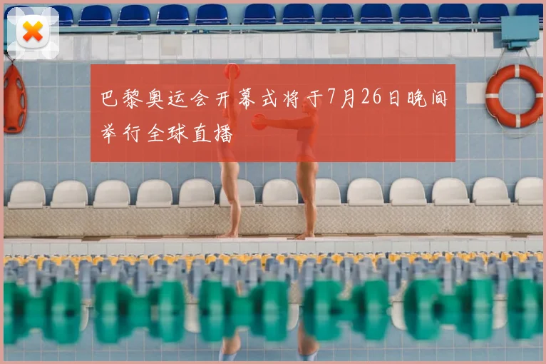 巴黎奥运会开幕式将于7月26日晚间举行全球直播