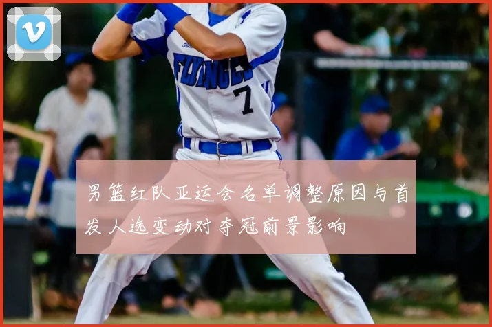 男篮红队亚运会名单调整原因与首发人选变动对夺冠前景影响